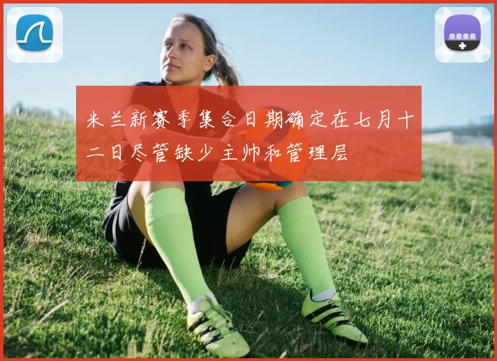 米兰新赛季集合日期确定在七月十二日尽管缺少主帅和管理层