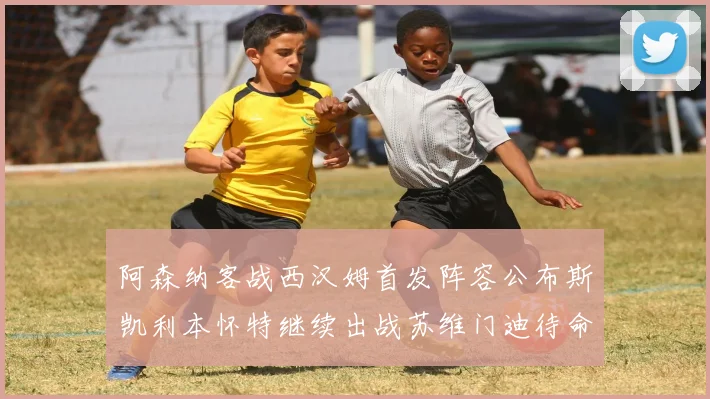 阿森纳客战西汉姆首发阵容公布斯凯利本怀特继续出战苏维门迪待命替补