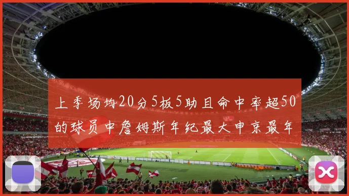上季场均20分5板5助且命中率超50的球员中詹姆斯年纪最大申京最年轻