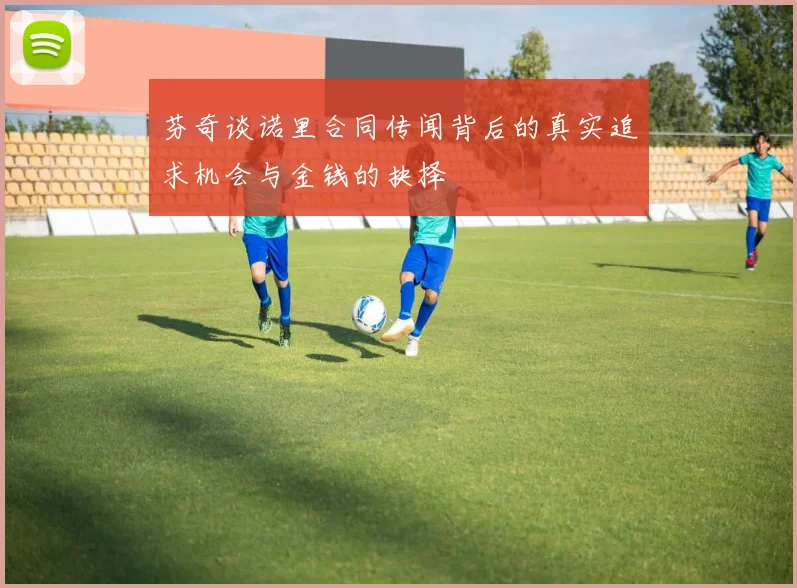 芬奇谈诺里合同传闻背后的真实追求机会与金钱的抉择