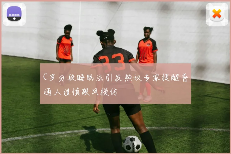 C罗分段睡眠法引发热议专家提醒普通人谨慎跟风模仿