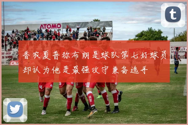 香农夏普称布朗是球队第七好球员却认为他是最强攻守兼备选手