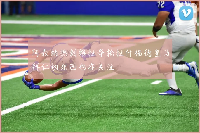 阿森纳热刺维拉争抢拉什福德皇马拜仁切尔西也在关注