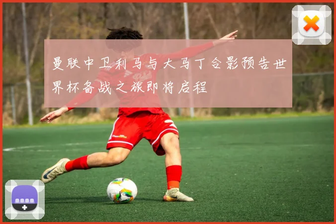 曼联中卫利马与大马丁合影预告世界杯备战之旅即将启程