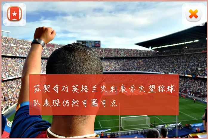 苏契奇对英格兰失利表示失望称球队表现仍然可圈可点