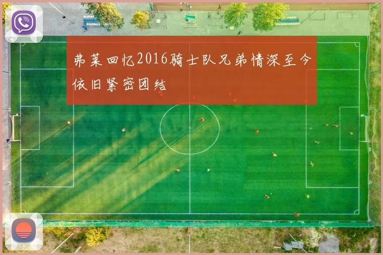 弗莱回忆2016骑士队兄弟情深至今依旧紧密团结