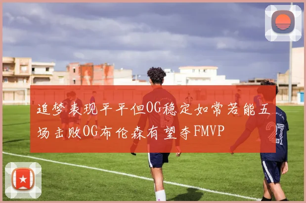 追梦表现平平但OG稳定如常若能五场击败OG布伦森有望夺FMVP
